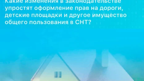 Какие изменения в законодательстве упростят оформление прав на дороги, детские площадки и другое имущество общего пользования в СНТ? 