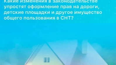 Какие изменения в законодательстве упростят оформление прав на дороги, детские площадки и другое имущество общего пользования в СНТ? 