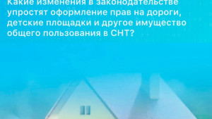 Какие изменения в законодательстве упростят оформление прав на дороги, детские площадки и другое имущество общего пользования в СНТ? 